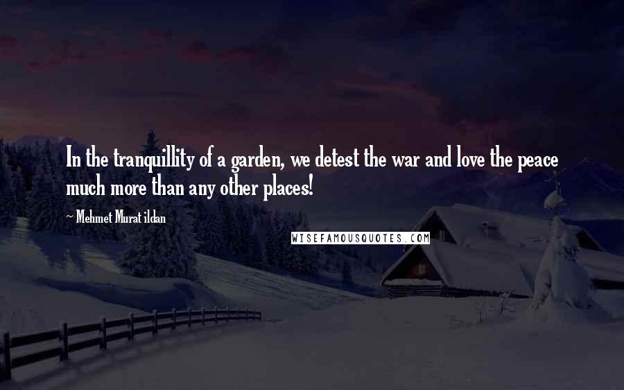 Mehmet Murat Ildan Quotes: In the tranquillity of a garden, we detest the war and love the peace much more than any other places!