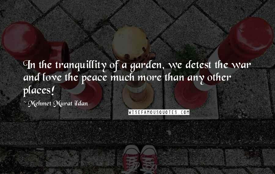 Mehmet Murat Ildan Quotes: In the tranquillity of a garden, we detest the war and love the peace much more than any other places!