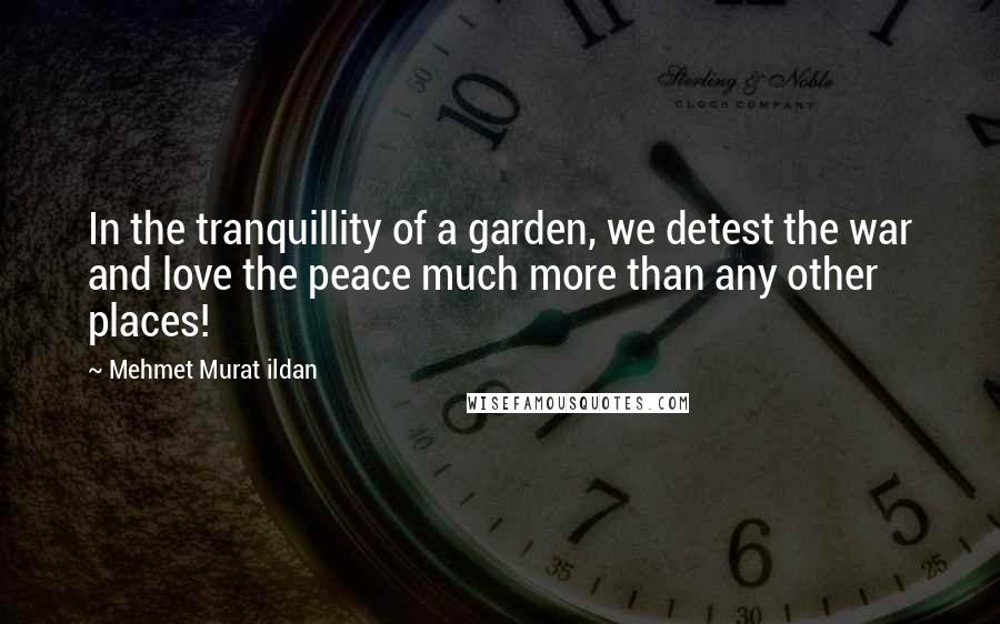 Mehmet Murat Ildan Quotes: In the tranquillity of a garden, we detest the war and love the peace much more than any other places!