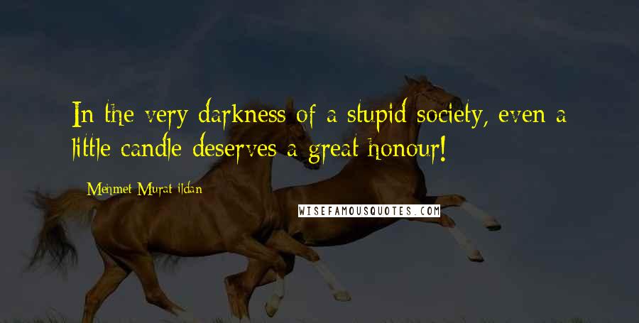 Mehmet Murat Ildan Quotes: In the very darkness of a stupid society, even a little candle deserves a great honour!