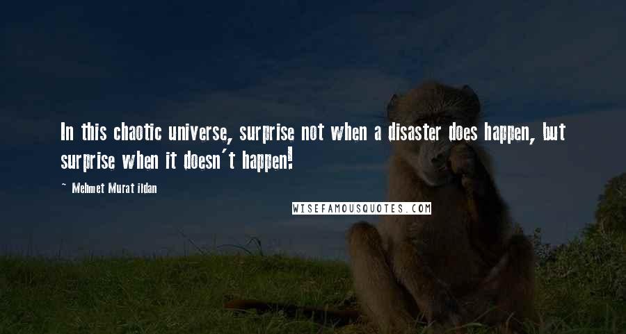 Mehmet Murat Ildan Quotes: In this chaotic universe, surprise not when a disaster does happen, but surprise when it doesn't happen!