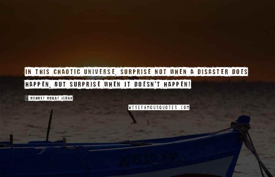 Mehmet Murat Ildan Quotes: In this chaotic universe, surprise not when a disaster does happen, but surprise when it doesn't happen!