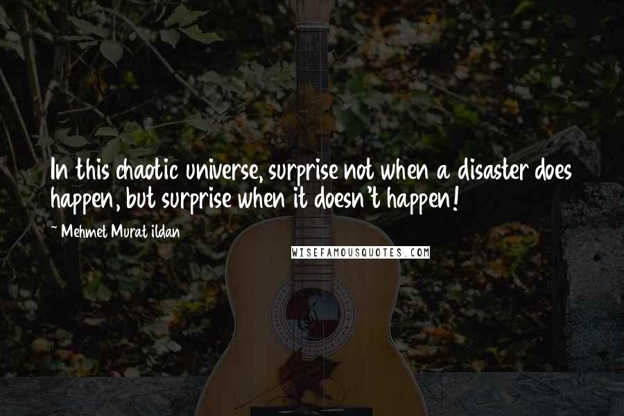 Mehmet Murat Ildan Quotes: In this chaotic universe, surprise not when a disaster does happen, but surprise when it doesn't happen!