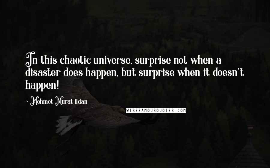 Mehmet Murat Ildan Quotes: In this chaotic universe, surprise not when a disaster does happen, but surprise when it doesn't happen!