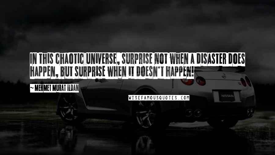 Mehmet Murat Ildan Quotes: In this chaotic universe, surprise not when a disaster does happen, but surprise when it doesn't happen!