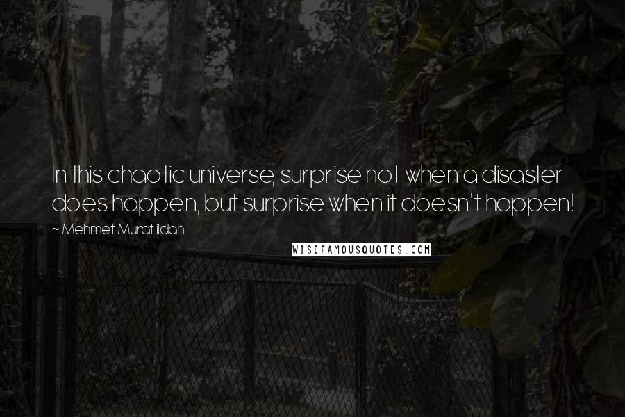 Mehmet Murat Ildan Quotes: In this chaotic universe, surprise not when a disaster does happen, but surprise when it doesn't happen!