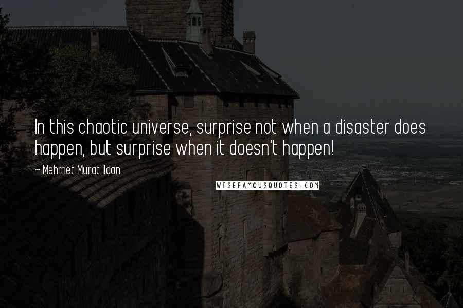 Mehmet Murat Ildan Quotes: In this chaotic universe, surprise not when a disaster does happen, but surprise when it doesn't happen!