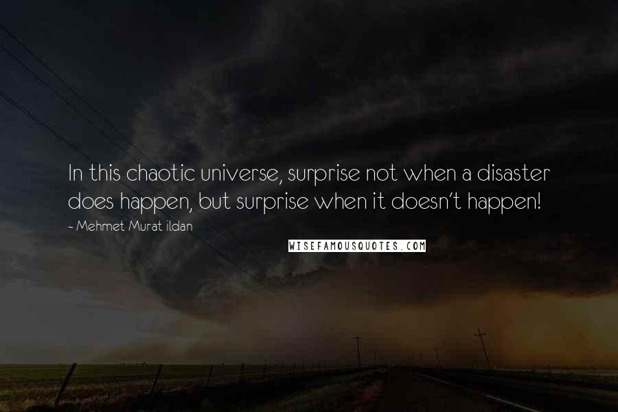 Mehmet Murat Ildan Quotes: In this chaotic universe, surprise not when a disaster does happen, but surprise when it doesn't happen!