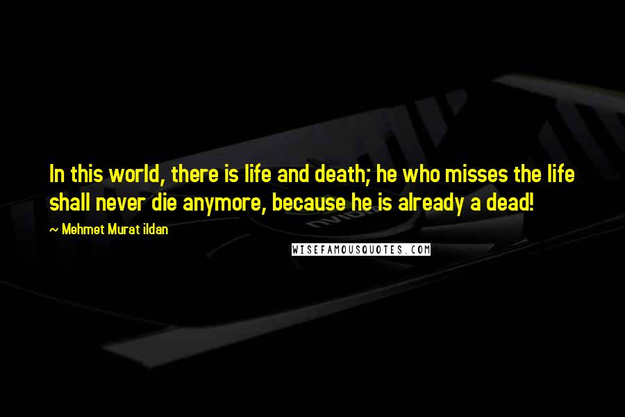 Mehmet Murat Ildan Quotes: In this world, there is life and death; he who misses the life shall never die anymore, because he is already a dead!