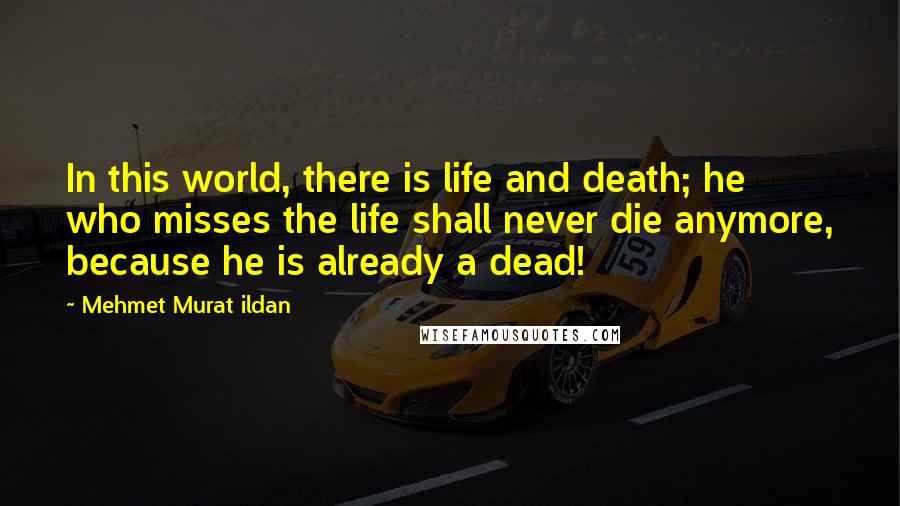 Mehmet Murat Ildan Quotes: In this world, there is life and death; he who misses the life shall never die anymore, because he is already a dead!