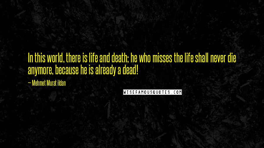 Mehmet Murat Ildan Quotes: In this world, there is life and death; he who misses the life shall never die anymore, because he is already a dead!