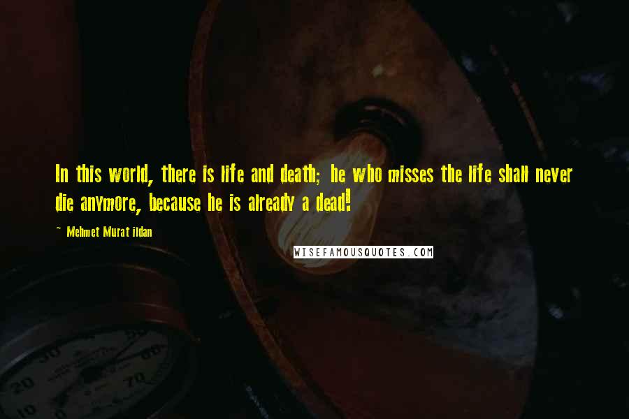 Mehmet Murat Ildan Quotes: In this world, there is life and death; he who misses the life shall never die anymore, because he is already a dead!