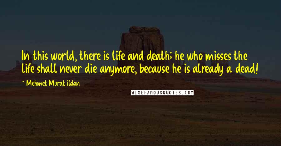 Mehmet Murat Ildan Quotes: In this world, there is life and death; he who misses the life shall never die anymore, because he is already a dead!