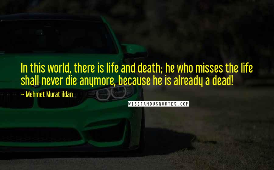 Mehmet Murat Ildan Quotes: In this world, there is life and death; he who misses the life shall never die anymore, because he is already a dead!