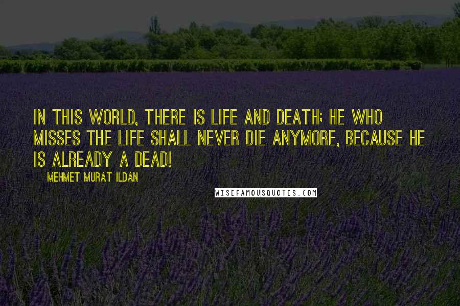 Mehmet Murat Ildan Quotes: In this world, there is life and death; he who misses the life shall never die anymore, because he is already a dead!