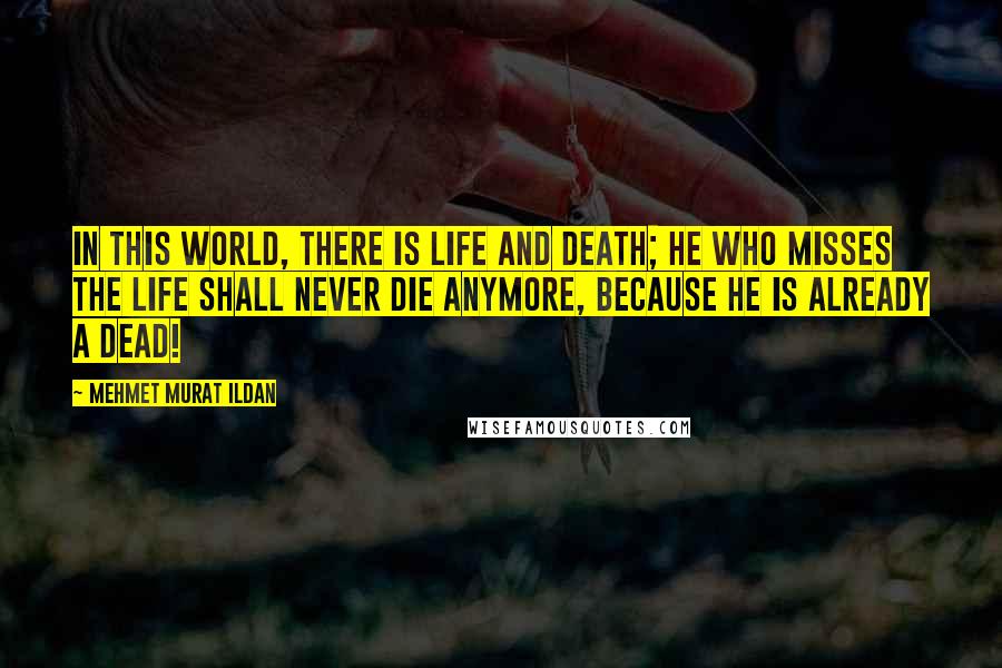 Mehmet Murat Ildan Quotes: In this world, there is life and death; he who misses the life shall never die anymore, because he is already a dead!