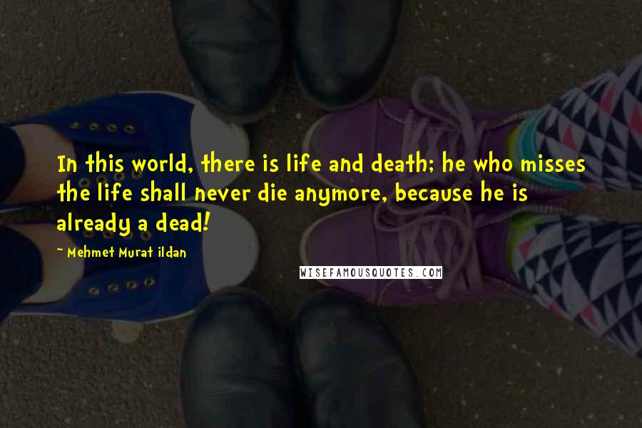 Mehmet Murat Ildan Quotes: In this world, there is life and death; he who misses the life shall never die anymore, because he is already a dead!