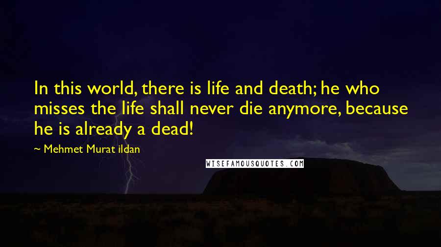 Mehmet Murat Ildan Quotes: In this world, there is life and death; he who misses the life shall never die anymore, because he is already a dead!