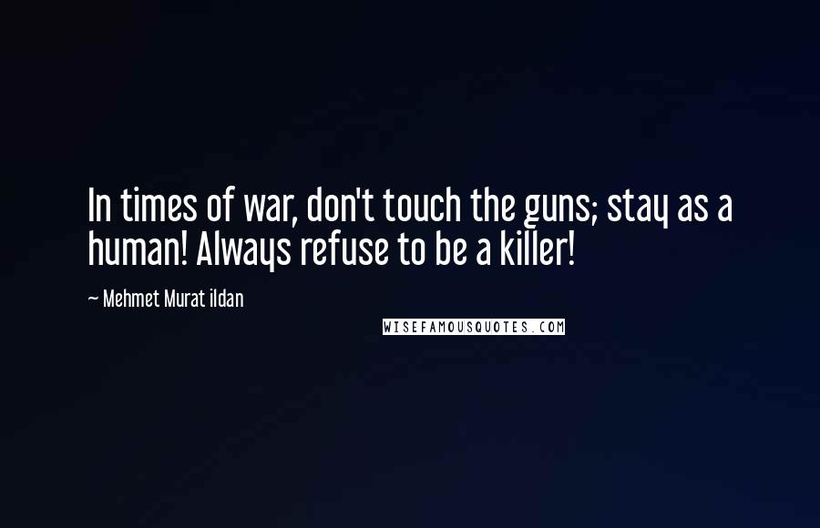 Mehmet Murat Ildan Quotes: In times of war, don't touch the guns; stay as a human! Always refuse to be a killer!