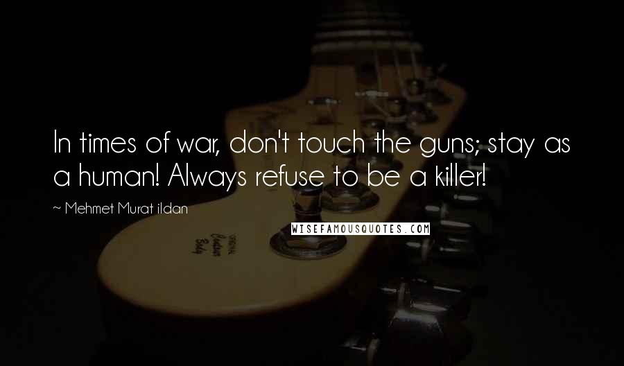 Mehmet Murat Ildan Quotes: In times of war, don't touch the guns; stay as a human! Always refuse to be a killer!