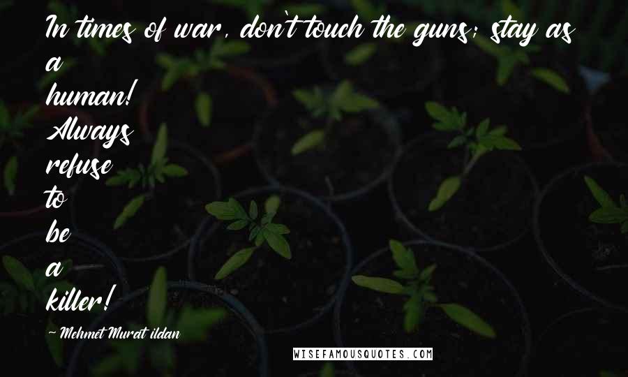 Mehmet Murat Ildan Quotes: In times of war, don't touch the guns; stay as a human! Always refuse to be a killer!