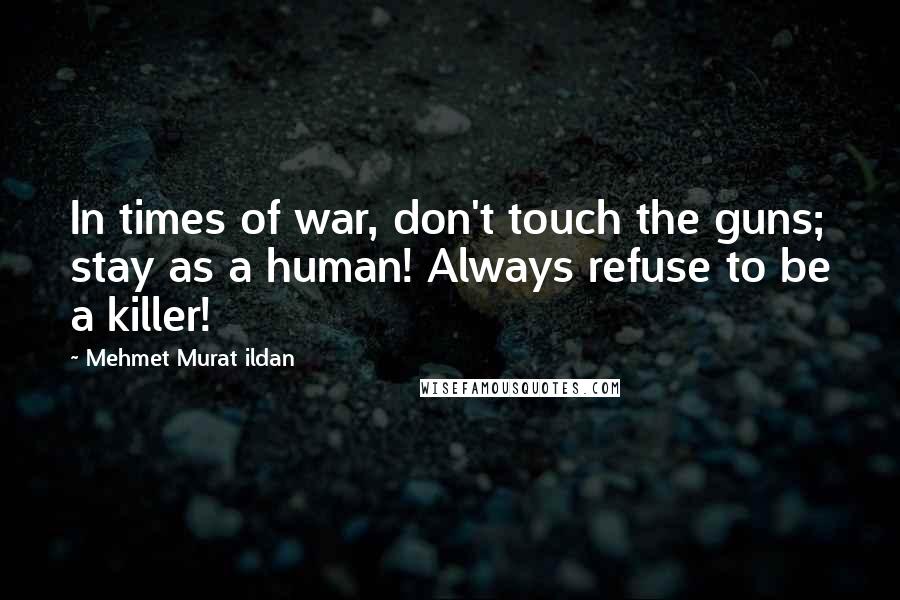 Mehmet Murat Ildan Quotes: In times of war, don't touch the guns; stay as a human! Always refuse to be a killer!
