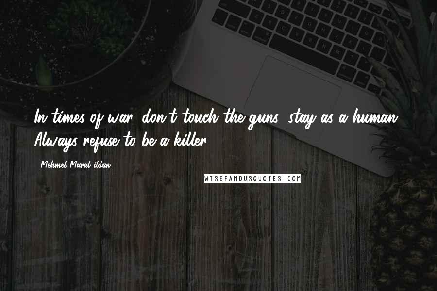 Mehmet Murat Ildan Quotes: In times of war, don't touch the guns; stay as a human! Always refuse to be a killer!