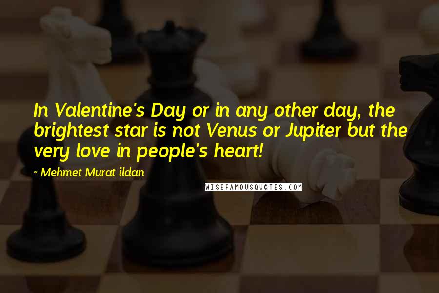 Mehmet Murat Ildan Quotes: In Valentine's Day or in any other day, the brightest star is not Venus or Jupiter but the very love in people's heart!