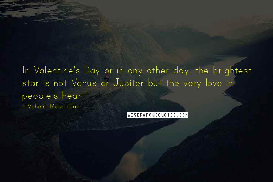 Mehmet Murat Ildan Quotes: In Valentine's Day or in any other day, the brightest star is not Venus or Jupiter but the very love in people's heart!