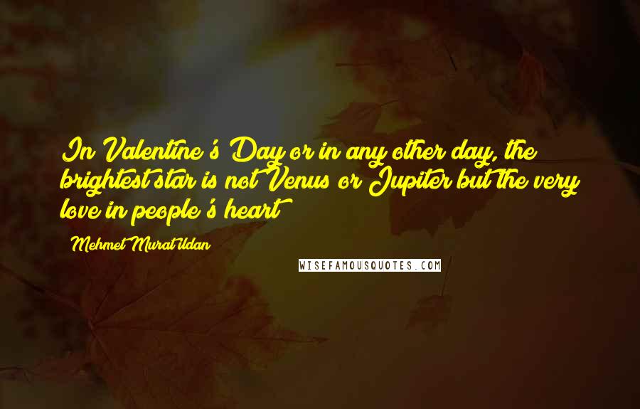 Mehmet Murat Ildan Quotes: In Valentine's Day or in any other day, the brightest star is not Venus or Jupiter but the very love in people's heart!