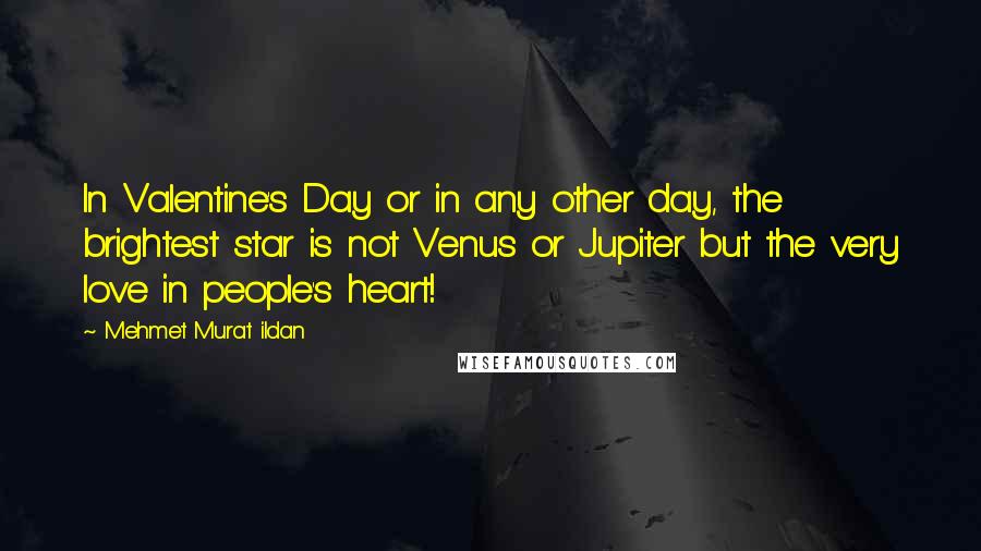 Mehmet Murat Ildan Quotes: In Valentine's Day or in any other day, the brightest star is not Venus or Jupiter but the very love in people's heart!