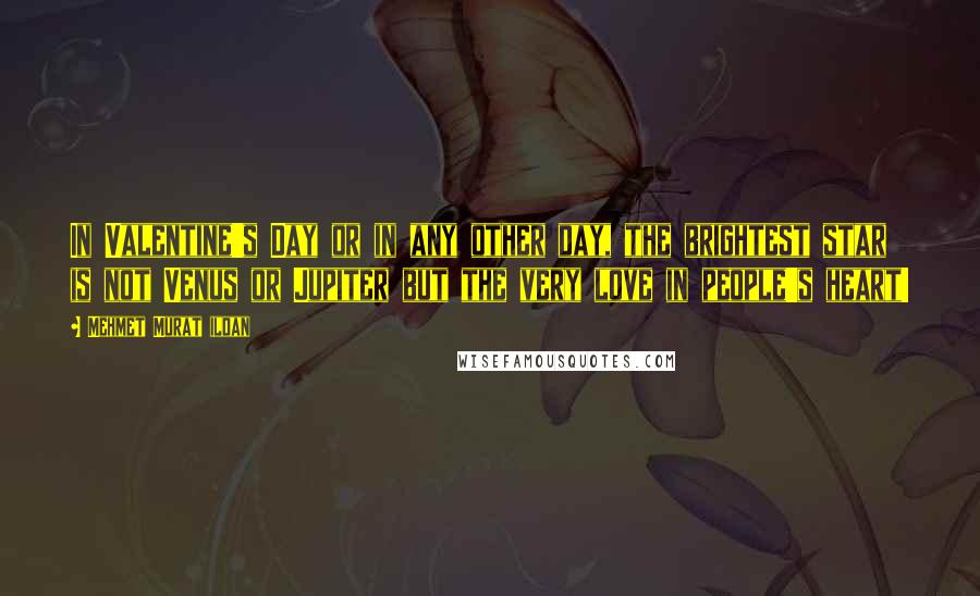 Mehmet Murat Ildan Quotes: In Valentine's Day or in any other day, the brightest star is not Venus or Jupiter but the very love in people's heart!