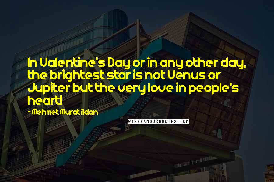 Mehmet Murat Ildan Quotes: In Valentine's Day or in any other day, the brightest star is not Venus or Jupiter but the very love in people's heart!