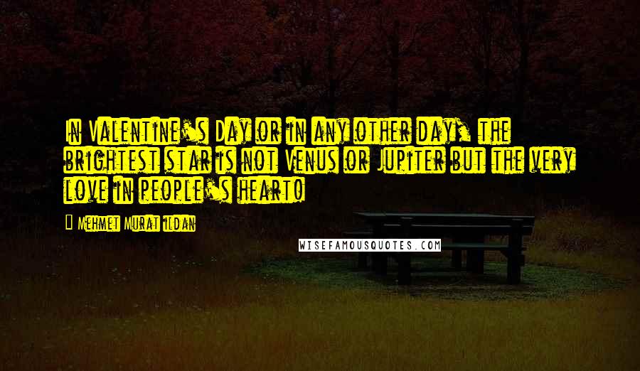 Mehmet Murat Ildan Quotes: In Valentine's Day or in any other day, the brightest star is not Venus or Jupiter but the very love in people's heart!