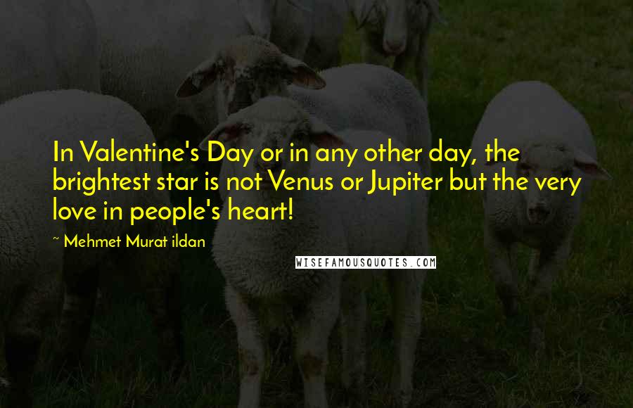Mehmet Murat Ildan Quotes: In Valentine's Day or in any other day, the brightest star is not Venus or Jupiter but the very love in people's heart!