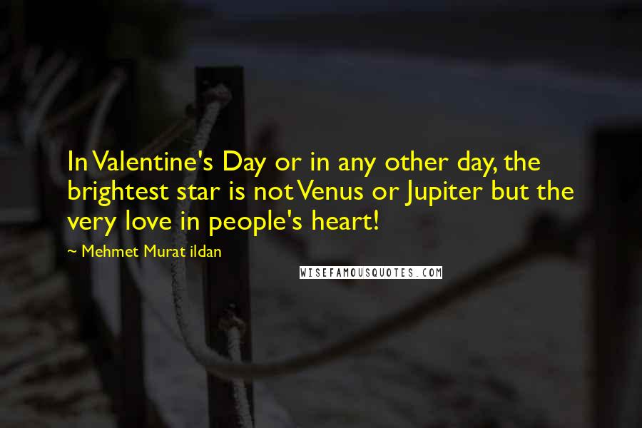 Mehmet Murat Ildan Quotes: In Valentine's Day or in any other day, the brightest star is not Venus or Jupiter but the very love in people's heart!