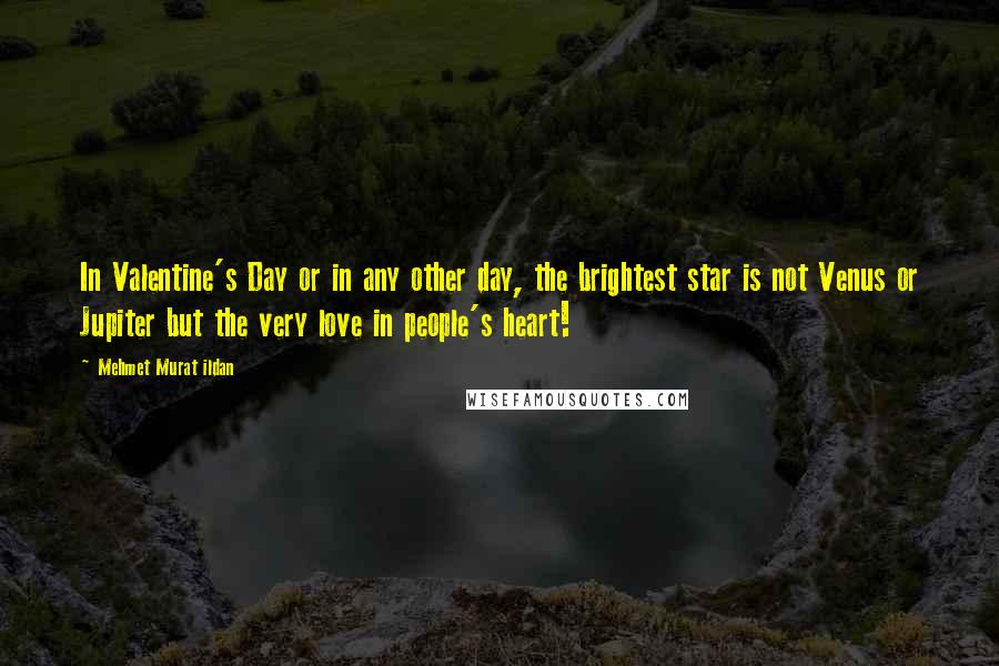 Mehmet Murat Ildan Quotes: In Valentine's Day or in any other day, the brightest star is not Venus or Jupiter but the very love in people's heart!