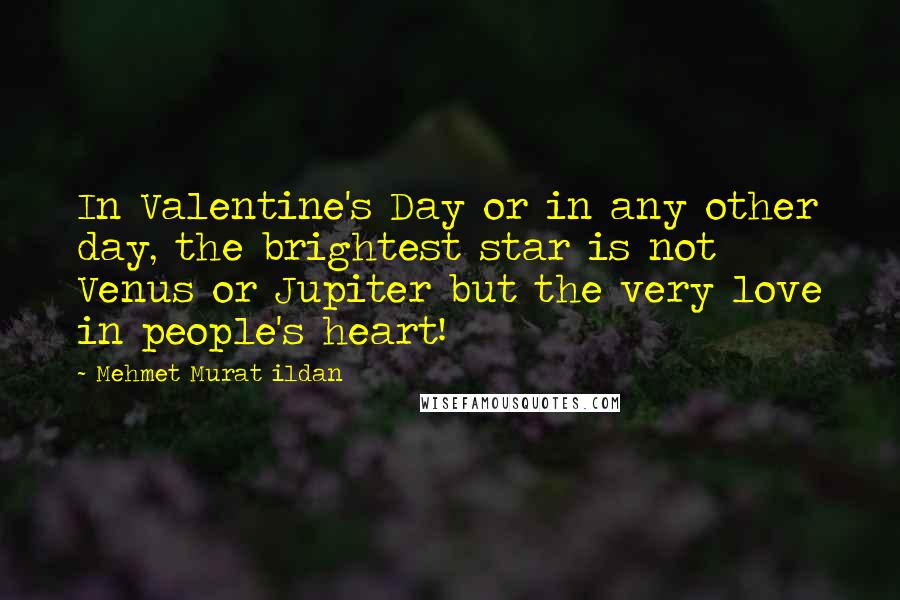 Mehmet Murat Ildan Quotes: In Valentine's Day or in any other day, the brightest star is not Venus or Jupiter but the very love in people's heart!