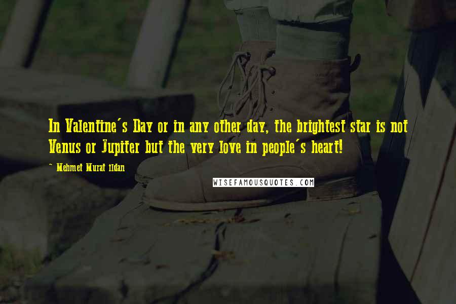 Mehmet Murat Ildan Quotes: In Valentine's Day or in any other day, the brightest star is not Venus or Jupiter but the very love in people's heart!