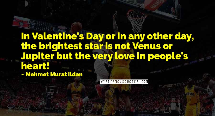 Mehmet Murat Ildan Quotes: In Valentine's Day or in any other day, the brightest star is not Venus or Jupiter but the very love in people's heart!