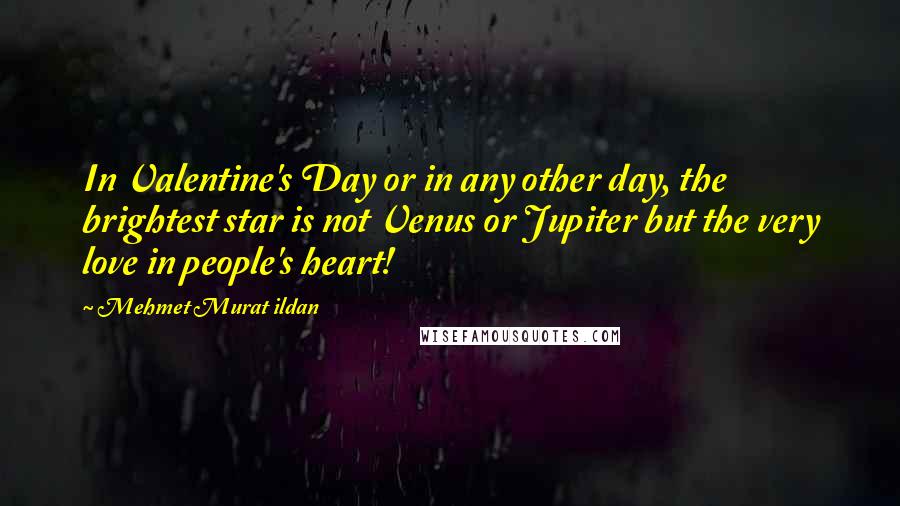 Mehmet Murat Ildan Quotes: In Valentine's Day or in any other day, the brightest star is not Venus or Jupiter but the very love in people's heart!