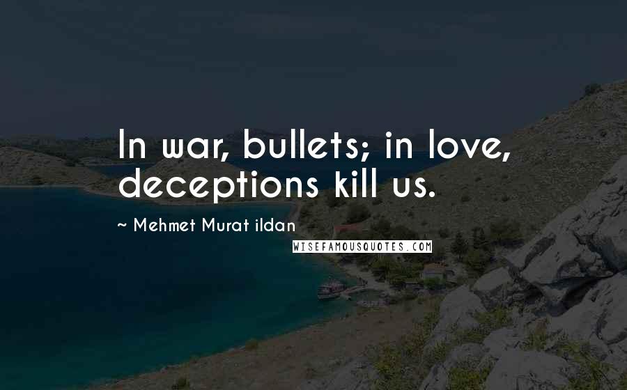 Mehmet Murat Ildan Quotes: In war, bullets; in love, deceptions kill us.