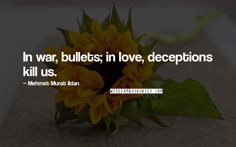 Mehmet Murat Ildan Quotes: In war, bullets; in love, deceptions kill us.