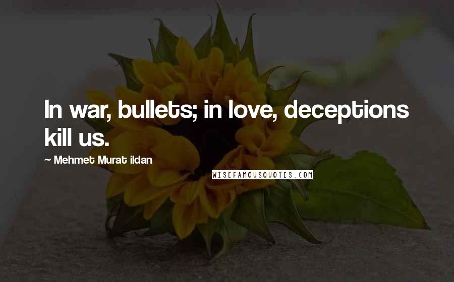 Mehmet Murat Ildan Quotes: In war, bullets; in love, deceptions kill us.