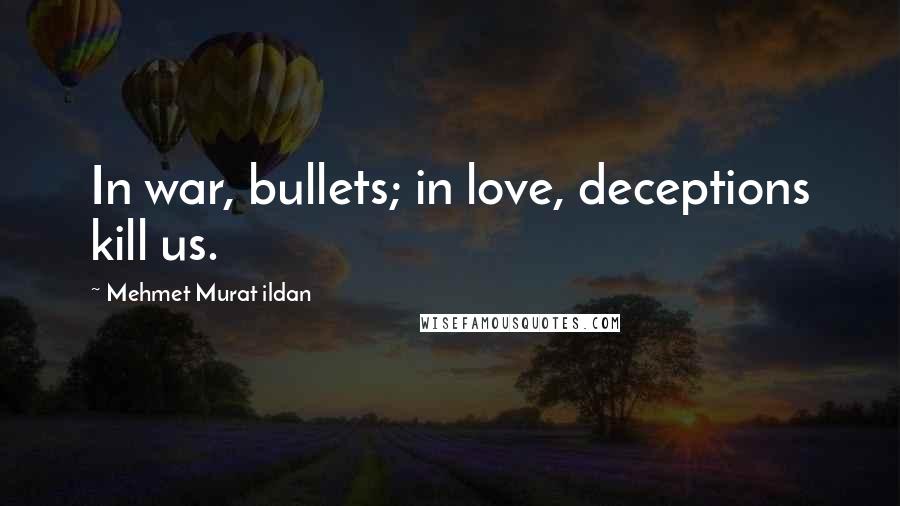 Mehmet Murat Ildan Quotes: In war, bullets; in love, deceptions kill us.