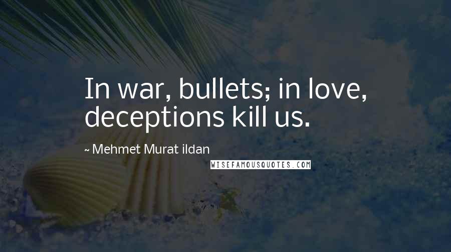 Mehmet Murat Ildan Quotes: In war, bullets; in love, deceptions kill us.