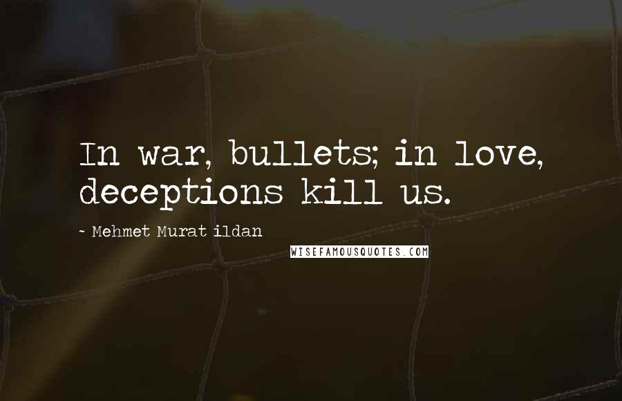 Mehmet Murat Ildan Quotes: In war, bullets; in love, deceptions kill us.