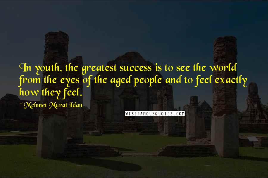 Mehmet Murat Ildan Quotes: In youth, the greatest success is to see the world from the eyes of the aged people and to feel exactly how they feel.