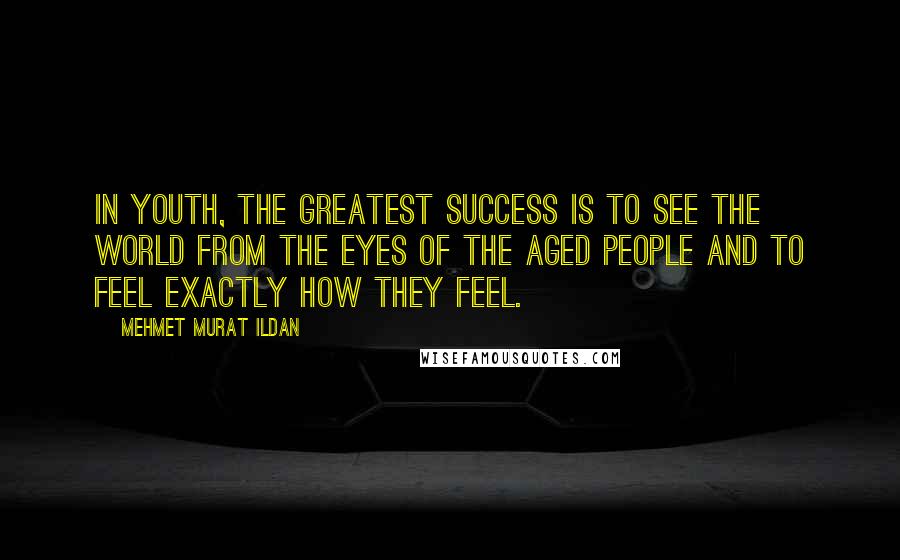 Mehmet Murat Ildan Quotes: In youth, the greatest success is to see the world from the eyes of the aged people and to feel exactly how they feel.