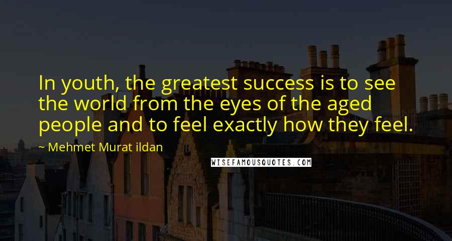 Mehmet Murat Ildan Quotes: In youth, the greatest success is to see the world from the eyes of the aged people and to feel exactly how they feel.